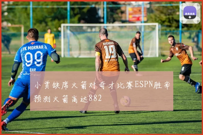 小贾缺席火箭对奇才比赛ESPN胜率预测火箭高达882