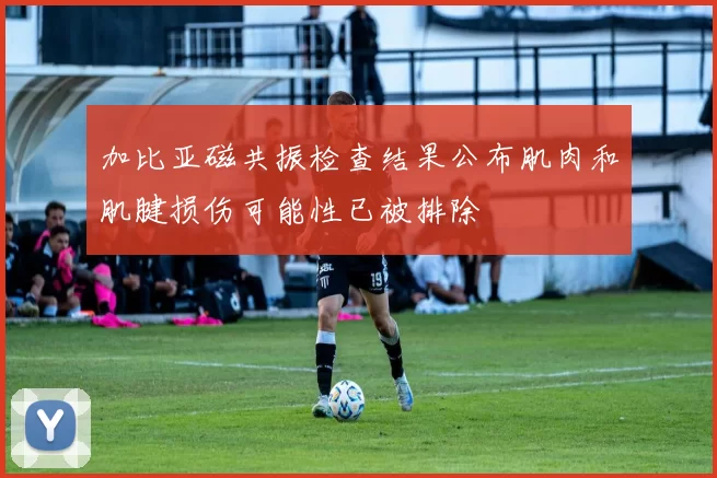 加比亚磁共振检查结果公布肌肉和肌腱损伤可能性已被排除