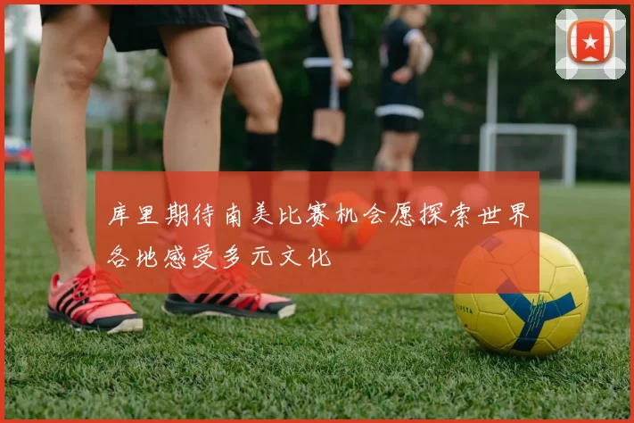 库里期待南美比赛机会愿探索世界各地感受多元文化