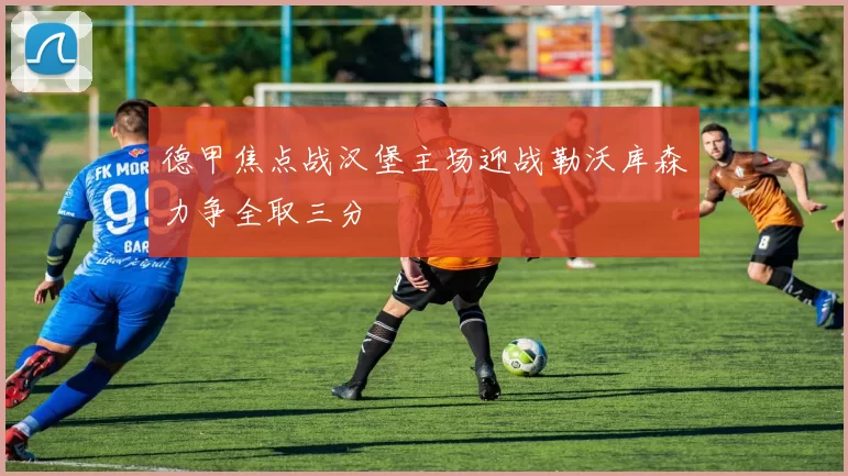 德甲焦点战汉堡主场迎战勒沃库森力争全取三分