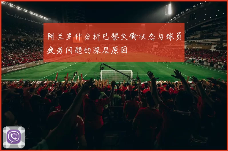 阿兰罗什分析巴黎失衡状态与球员疲劳问题的深层原因