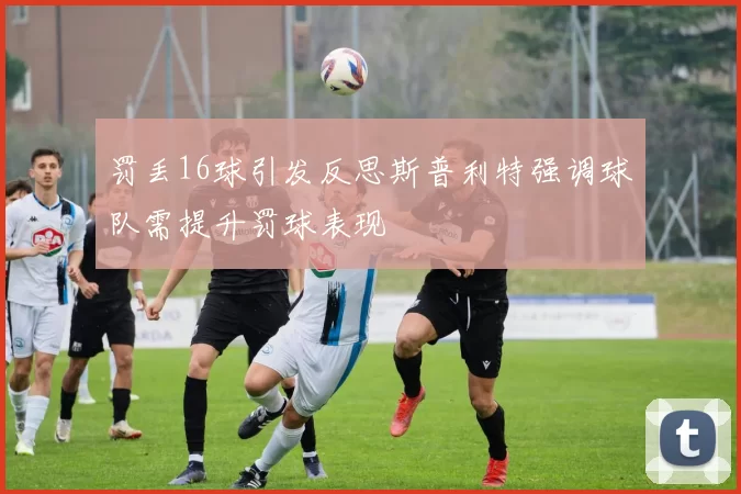 罚丢16球引发反思斯普利特强调球队需提升罚球表现