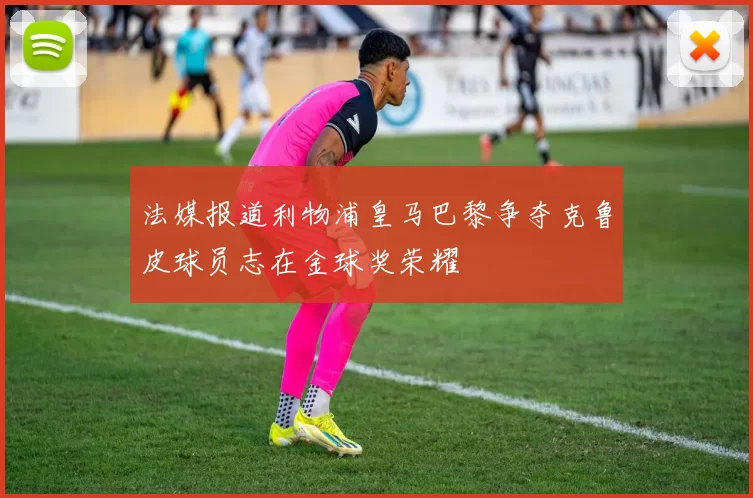 法媒报道利物浦皇马巴黎争夺克鲁皮球员志在金球奖荣耀