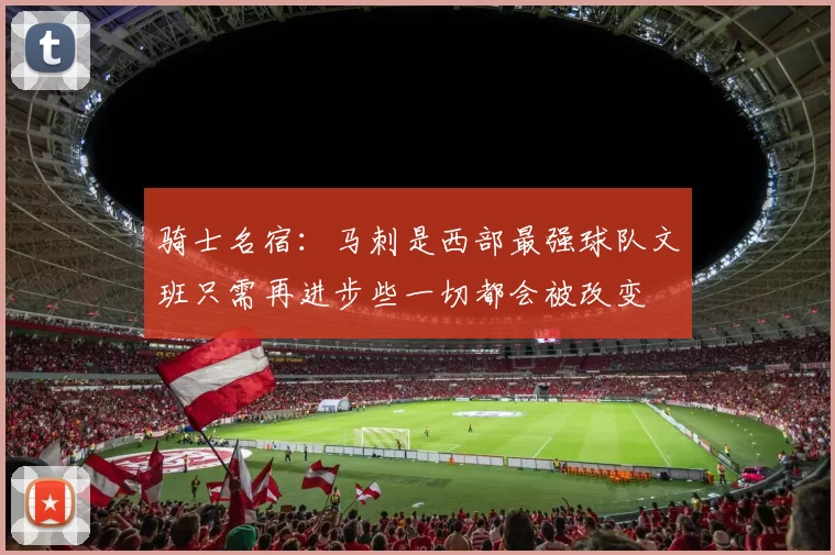 骑士名宿：马刺是西部最强球队文班只需再进步些一切都会被改变