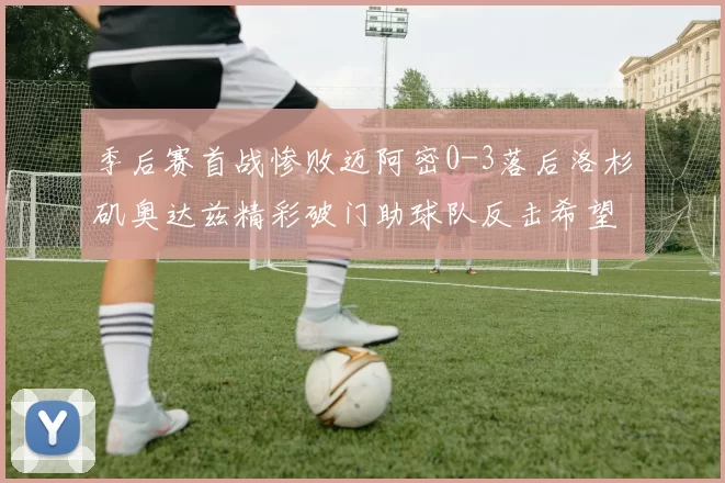 季后赛首战惨败迈阿密0-3落后洛杉矶奥达兹精彩破门助球队反击希望