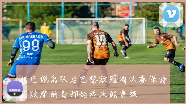 姆巴佩离队后巴黎欧冠淘汰赛保持不败摩纳哥却始终未能晋级
