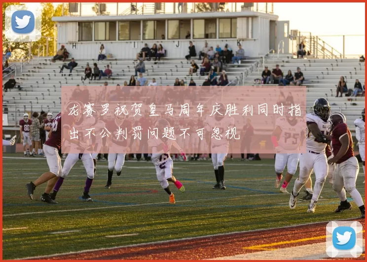 龙赛罗祝贺皇马周年庆胜利同时指出不公判罚问题不可忽视