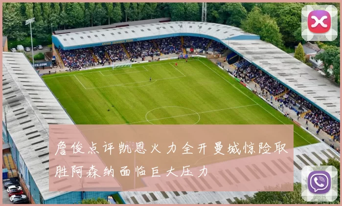 詹俊点评凯恩火力全开曼城惊险取胜阿森纳面临巨大压力