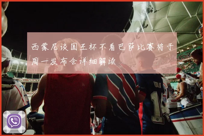 西蒙尼谈国王杯不看巴萨比赛将于周一发布会详细解读