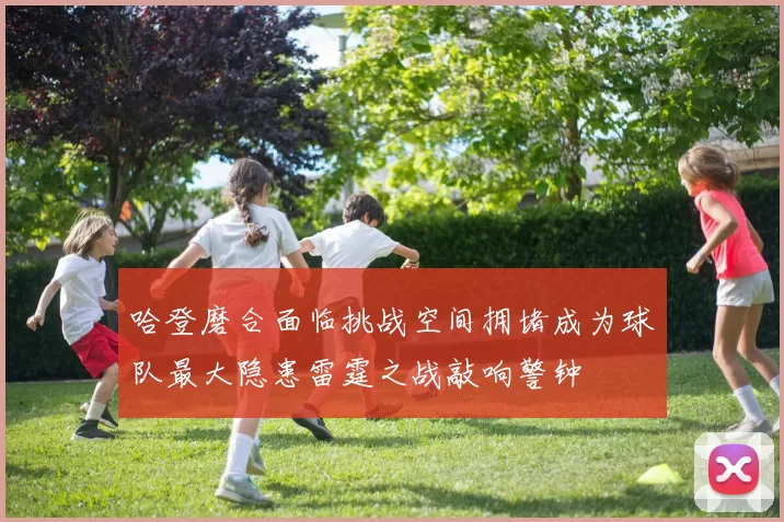 哈登磨合面临挑战空间拥堵成为球队最大隐患雷霆之战敲响警钟