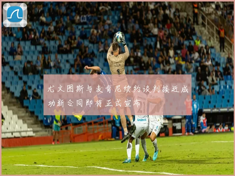 尤文图斯与麦肯尼续约谈判接近成功新合同即将正式宣布